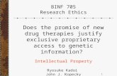 1 BINF 705 Research Ethics Does the promise of new drug therapies justify exclusive proprietary access to genetic information? Intellectual Property Ryosuke.