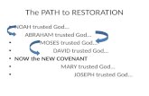 The PATH to RESTORATION NOAH trusted God… ABRAHAM trusted God… MOSES trusted God… DAVID trusted God… NOW the NEW COVENANT MARY trusted God… JOSEPH trusted.