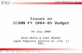 Japan Registry Service Copyright © 2004 Japan Registry Service Co., Ltd. 1 Issues on ICANN FY 2004-05 Budget 18 July 2004 Hiro Hotta & Yumi Ohashi Japan.