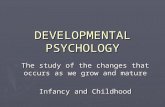 DEVELOPMENTAL PSYCHOLOGY The study of the changes that occurs as we grow and mature Infancy and Childhood.