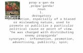 Prop·a·gan·da ˌpräpəˈɡandə/ noun 1. derogatory information, especially of a biased or misleading nature, used to promote or publicize a particular political.