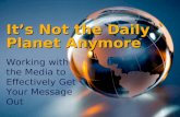1 It’s Not the Daily Planet Anymore Working with the Media to Effectively Get Your Message Out.