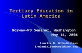Tertiary Education in Latin America Norway-WB Seminar, Washington May 14, 2004 Lauritz B. Holm-Nielsen Lholmnielsen@worldbank.org.