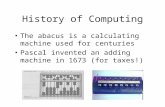 History of Computing The abacus is a calculating machine used for centuries Pascal invented an adding machine in 1673 (for taxes!)
