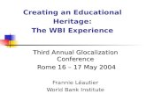 Creating an Educational Heritage: The WBI Experience Third Annual Glocalization Conference Rome 16 – 17 May 2004 Rome 16 – 17 May 2004 Frannie Léautier.