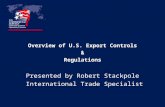 Overview of U.S. Export Controls & Regulations Presented by Robert Stackpole International Trade Specialist.