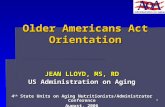 1 Older Americans Act Orientation JEAN LLOYD, MS, RD US Administration on Aging 4 th State Units on Aging Nutritionists/Administrator Conference August,