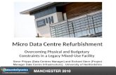 MANCHESTER 2010 Micro Data Centre Refurbishment Overcoming Physical and Budgetary Constraints in a Legacy Mixed-Use Facility Steve Phipps (Data Centres.
