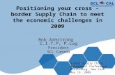 Positioning your cross – border Supply Chain to meet the economic challenges in 2009 Bob Armstrong C.I.T.P, P.Log President SCL Canada Global Supply Chain.