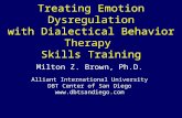 Treating Emotion Dysregulation with Dialectical Behavior Therapy Skills Training Milton Z. Brown, Ph.D. Alliant International University DBT Center of.