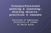 Interprofessional working & learning: sharing objects, practices & reasons Institute of Education, University of London Dr David Guile,