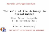 THE SOCIETY OF ACTUARIES OF MONGOLIA The role of the Actuary in Microfinance Ulan Bator, Mongolia 14-15 November 2011 Kirsten Armstrong МОНГОЛЫН АКТУАРЧДЫН.