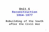 Unit 6 Reconstruction 1864-1877 Rebuilding of the South after the Civil War 1.