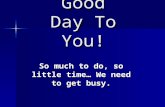 Good Day To You! So much to do, so little time… We need to get busy.