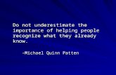 Do not underestimate the importance of helping people recognize what they already know. -Michael Quinn Patten -Michael Quinn Patten.
