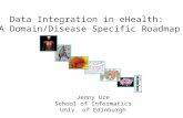 Data Integration in eHealth: A Domain/Disease Specific Roadmap Jenny Ure School of Informatics Univ. of Edinburgh.
