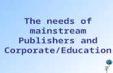 The needs of mainstream Publishers and Corporate/Education.