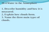 16-4 Water in the Atmosphere 1. Describe humidity and how it is measured. 2. Explain how clouds form. 3. Name the three main types of clouds.