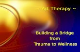 ~ Art Therapy ~ Building a Bridge from Trauma to Wellness Building a Bridge from Trauma to Wellness.