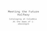 Meeting the Future Halfway Cataloging at Columbia At the dawn of i-amazoogle.