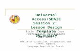 Universal Access/SDAIE Session 2: Lesson Design Template Secondary Title III Access to Core Professional Development 2009-2010 Office of Curriculum, Instruction,