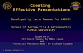 © Purdue University Creating Effective Presentations Developed by Jason Bowman for AAE451 School of Aeronautics & Astronautics Purdue University Based.