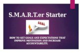 S.M.A.R.T.er Starter HOW TO SET GOALS AND EXPECTATIONS THAT IMPROVE MOTIVATION AND INCREASE ACCOUNTABILITY.