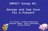 IMPACT Group #2: George and Sam Save for a Present Jan Arslan, Lindsay Blanchard, Juneanne Demek, Susan Greenwood, Hilary Miller.