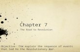 Chapter 7 The Road to Revolution Objective: TSW explain the sequence of events that led to the Revolutionary War.