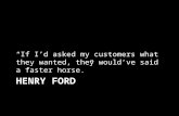 HENRY FORD “If I’d asked my customers what they wanted, they would’ve said a faster horse.”