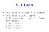 5 Clues You have 5 clues = 5 points For each clue I give, I will subtract 1 point from the total. –1 clue= 5 points –2 clues= 4 points –3 clues= 3 points.
