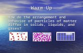 Warm Up How do the arrangement and behavior of particles of matter differ in solids, liquids, and gases? How do the arrangement and behavior of particles.