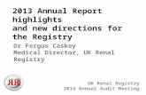 2013 Annual Report highlights and new directions for the Registry UK Renal Registry 2014 Annual Audit Meeting Dr Fergus Caskey Medical Director, UK Renal.