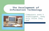 The Development of Information Technology Computers aren’t intelligent, they only think they are.