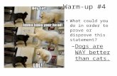 Warm-up #4 What could you do in order to prove or disprove this statement? – Dogs are WAY better than cats.