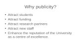 Why publicity? Attract students Attract funding Attract research partners Attract new staff Enhance the reputation of the University as a centre of excellence.