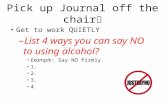Pick up Journal off the chair Get to work QUIETLY – List 4 ways you can say NO to using alcohol? Example: Say NO firmly. 1. 2. 3. 4.