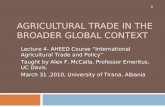 AGRICULTURAL TRADE IN THE BROADER GLOBAL CONTEXT Lecture 4- AHEED Course “International Agricultural Trade and Policy” Taught by Alex F. McCalla, Professor.