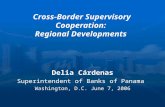 Cross-Border Supervisory Cooperation: Regional Developments Delia Cárdenas Superintendent of Banks of Panama Washington, D.C. June 7, 2006.