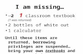 I am missing… 2 1 classroom textbook (1 was returned) 2 bottles of white out 1 calculator Until these items are returned, borrowing privileges are suspended…