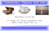 Treasures, Pearls and the Net Matthew 13:44-50 A study of three parables and What they mean for us.