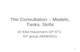 1 The Consultation – Models, Tasks, Skills Dr Elke Hausmann GP ST1 GP group 28/09/2011.