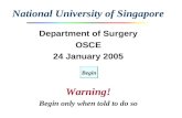 National University of Singapore Department of Surgery OSCE 24 January 2005 Warning! Begin only when told to do so Begin.