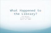 What Happened to the Library? Pam Morgan Alison Farrell April 24, 2009.