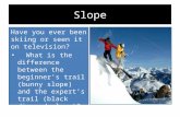 Slope Have you ever been skiing or seen it on television? What is the difference between the beginner’s trail (bunny slope) and the expert’s trail (black.