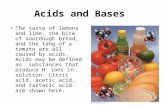 Acids and Bases The taste of lemons and lime, the bite of sourdough bread, and the tang of a tomato are all caused by acids. Acids may be defined as substances.