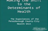Making the Shift to the Determinants of Health The Experiences of the Peterborough County-City Health Unit.