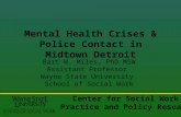 Mental Health Crises & Police Contact in Midtown Detroit Bart W. Miles, PhD MSW Assistant Professor Wayne State University School of Social Work Center