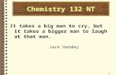 11111 Chemistry 132 NT It takes a big man to cry, but it takes a bigger man to laugh at that man. Jack Handey.