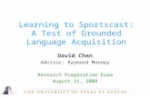 David Chen Advisor: Raymond Mooney Research Preparation Exam August 21, 2008 Learning to Sportscast: A Test of Grounded Language Acquisition.